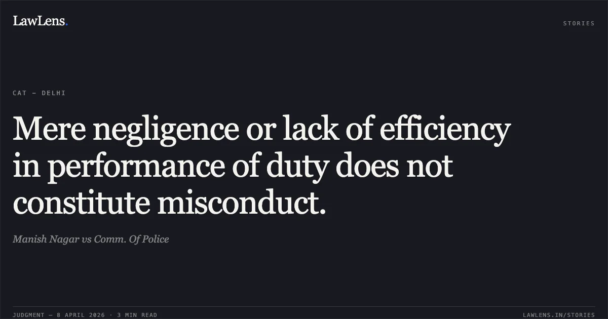 Mere negligence or lack of efficiency in performance of duty does not constitute misconduct.. Manish Nagar vs Comm. Of Police. Central Administrative Tribunal. LawLens