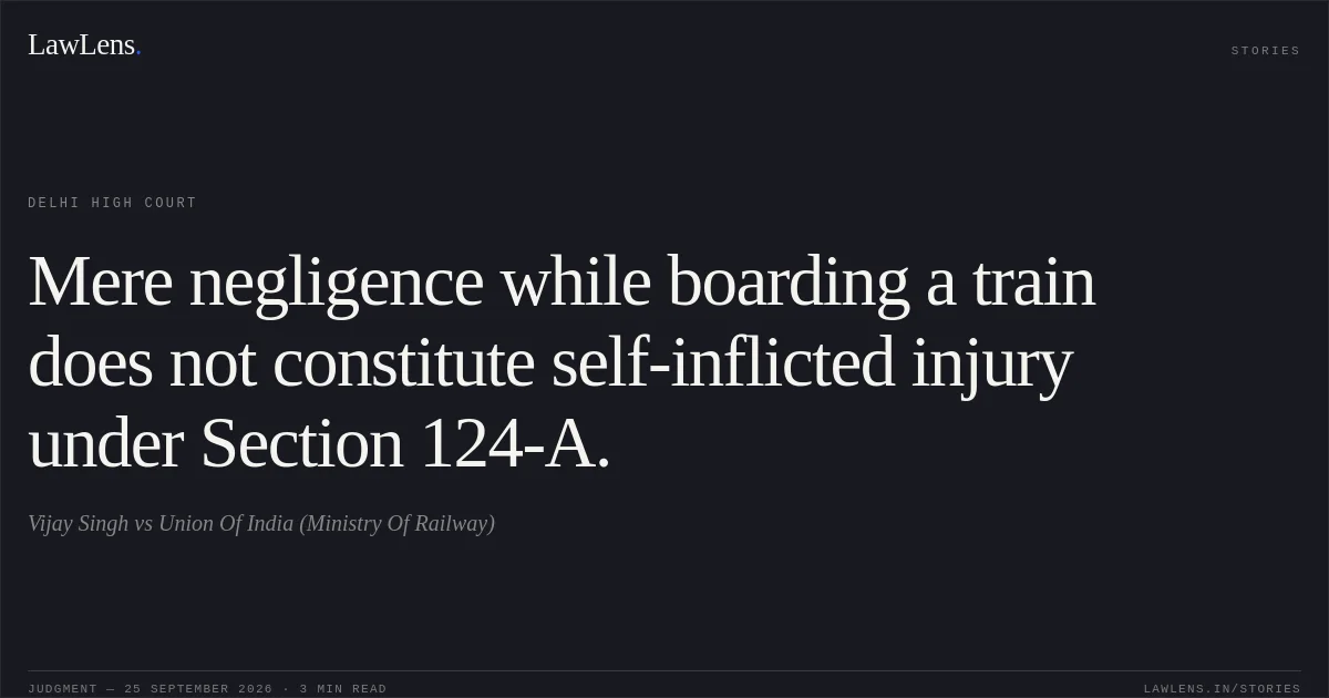 Mere negligence while boarding a train does not constitute self-inflicted injury under Section 124-A.. Vijay Singh vs Union Of India (Ministry Of Railway). Delhi High Court. LawLens