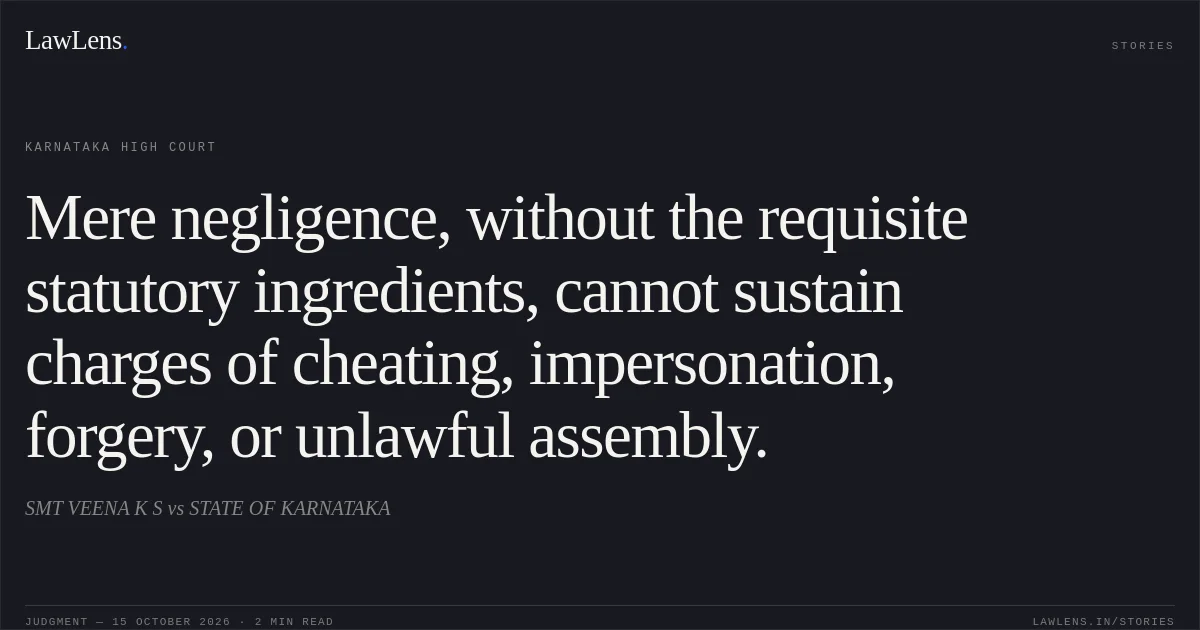 Mere negligence, without the requisite statutory ingredients, cannot sustain charges of cheating, impersonation, forgery, or unlawful assembly.. SMT VEENA K S vs STATE OF KARNATAKA. Karnataka High Court. LawLens
