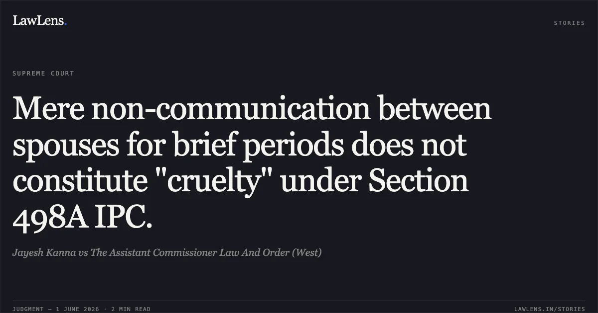 Mere non-communication between spouses for brief periods does not constitute "cruelty" under Section 498A IPC.. Jayesh Kanna vs The Assistant Commissioner Law And Order (West). Supreme Court. LawLens