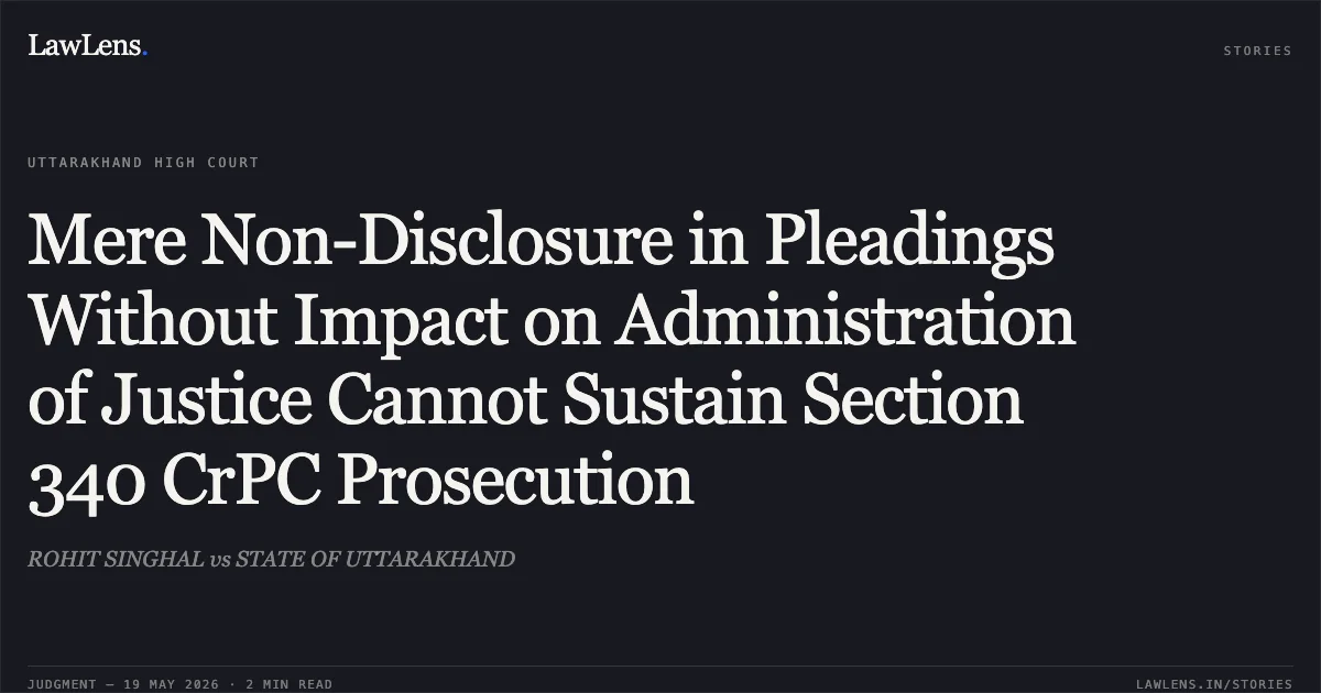 Mere Non-Disclosure in Pleadings Without Impact on Administration of Justice Cannot Sustain Section 340 CrPC Prosecution. ROHIT SINGHAL vs STATE OF UTTARAKHAND. Uttarakhand High Court. LawLens