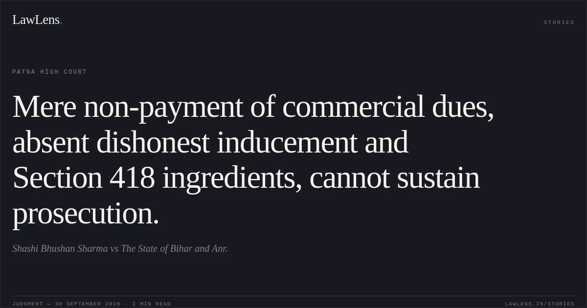 Mere non-payment of commercial dues, absent dishonest inducement and Section 418 ingredients, cannot sustain prosecution.. Shashi Bhushan Sharma vs The State of Bihar and Anr.. Patna High Court. LawLens