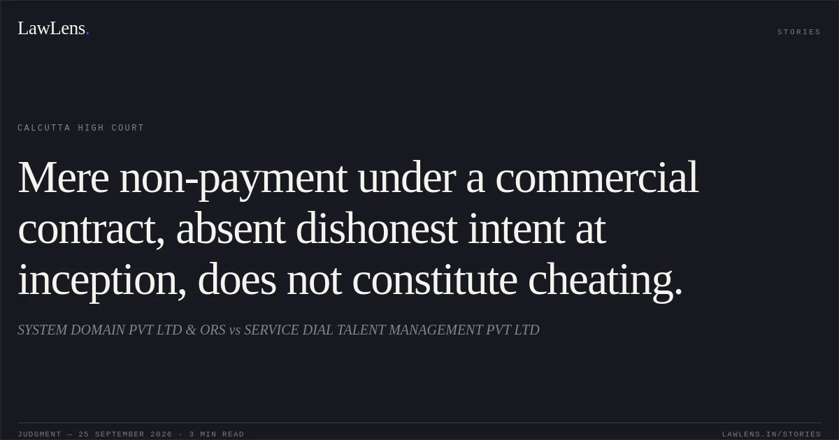 Mere non-payment under a commercial contract, absent dishonest intent at inception, does not constitute cheating.. SYSTEM DOMAIN PVT LTD & ORS vs SERVICE DIAL TALENT MANAGEMENT PVT LTD. Calcutta High Court. LawLens