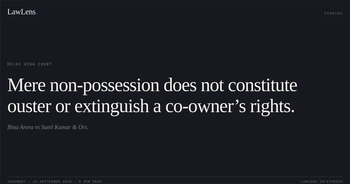 Mere non-possession does not constitute ouster or extinguish a co-owner’s rights.. Bina Arora vs Sunil Kumar & Ors.. Delhi High Court. LawLens