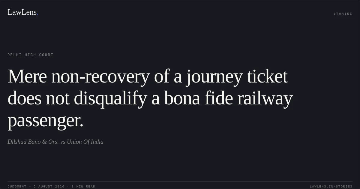 Mere non-recovery of a journey ticket does not disqualify a bona fide railway passenger.. Dilshad Bano & Ors. vs Union Of India. Delhi High Court. LawLens