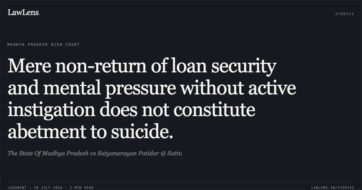 Mere non-return of loan security and mental pressure without active instigation does not constitute abetment to suicide.. The State Of Madhya Pradesh vs Satyanarayan Patidar @ Sattu. Madhya Pradesh High Court. LawLens