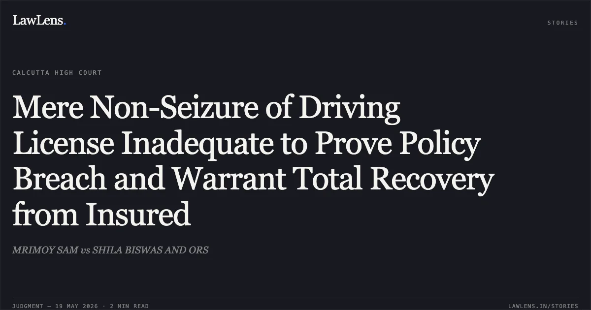 Mere Non-Seizure of Driving License Inadequate to Prove Policy Breach and Warrant Total Recovery from Insured. MRIMOY SAM vs SHILA BISWAS AND ORS. Calcutta High Court. LawLens