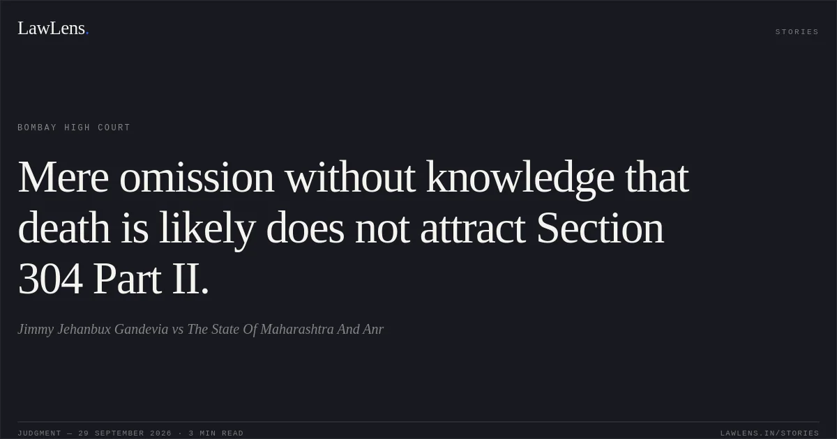 Mere omission without knowledge that death is likely does not attract Section 304 Part II.. Jimmy Jehanbux Gandevia vs The State Of Maharashtra And Anr. Bombay High Court. LawLens