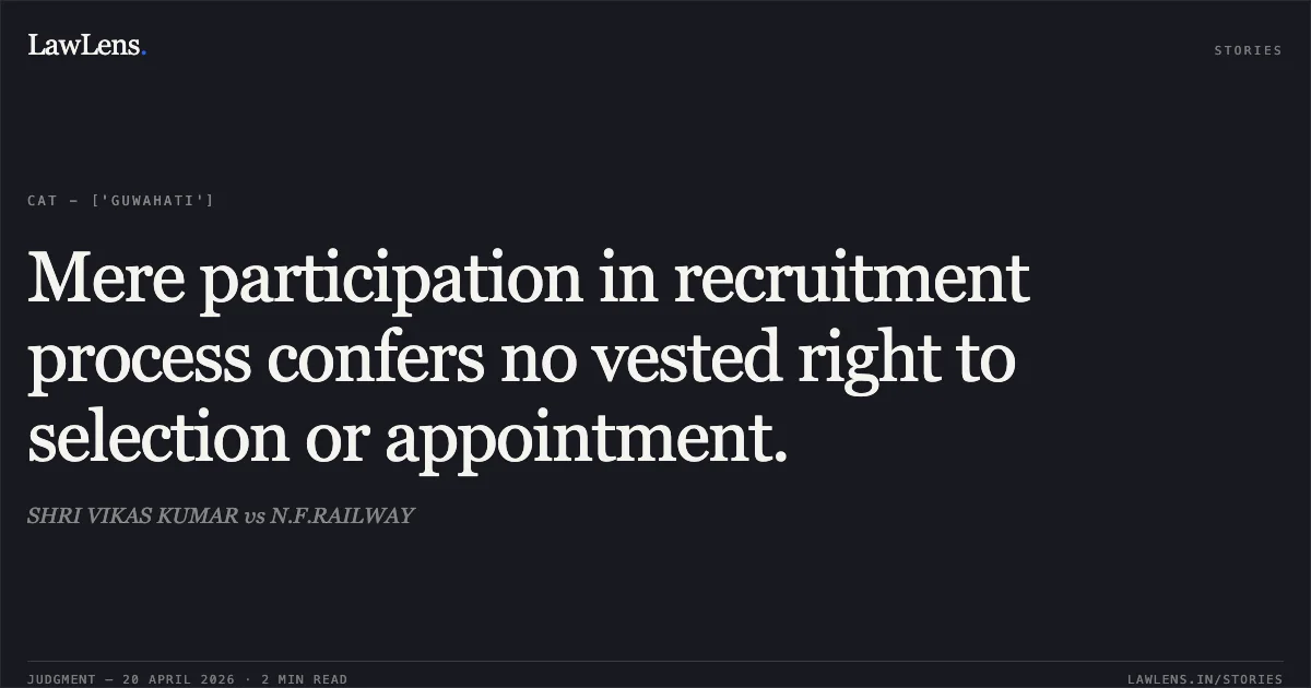 Mere participation in recruitment process confers no vested right to selection or appointment.. SHRI VIKAS KUMAR vs N.F.RAILWAY. Central Administrative Tribunal. LawLens