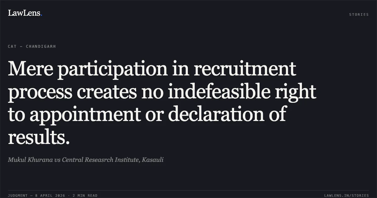 Mere participation in recruitment process creates no indefeasible right to appointment or declaration of results.. Mukul Khurana vs Central Reseasrch Institute, Kasauli. Central Administrative Tribunal. LawLens