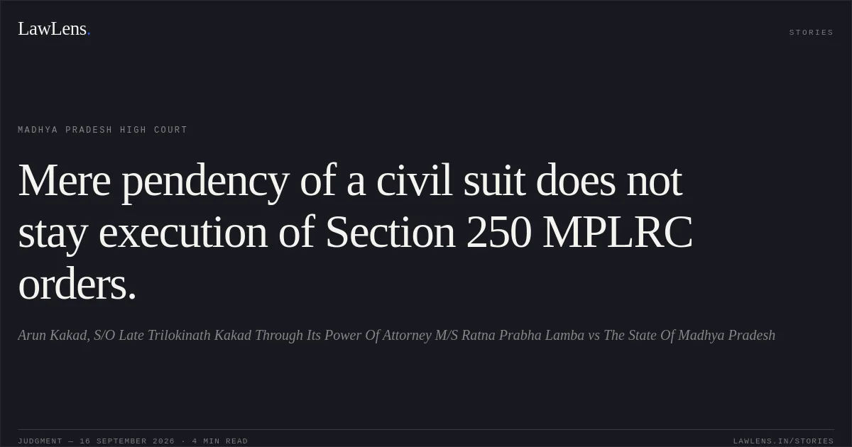 Mere pendency of a civil suit does not stay execution of Section 250 MPLRC orders.. Arun Kakad, S/O Late Trilokinath Kakad Through Its Power Of Attorney M/S Ratna Prabha Lamba vs The State Of Madhya Pradesh. Madhya Pradesh High Court. LawLens