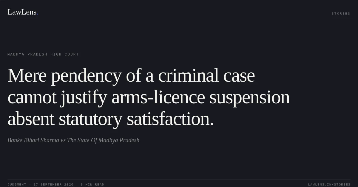 Mere pendency of a criminal case cannot justify arms-licence suspension absent statutory satisfaction.. Banke Bihari Sharma vs The State Of Madhya Pradesh. Madhya Pradesh High Court. LawLens