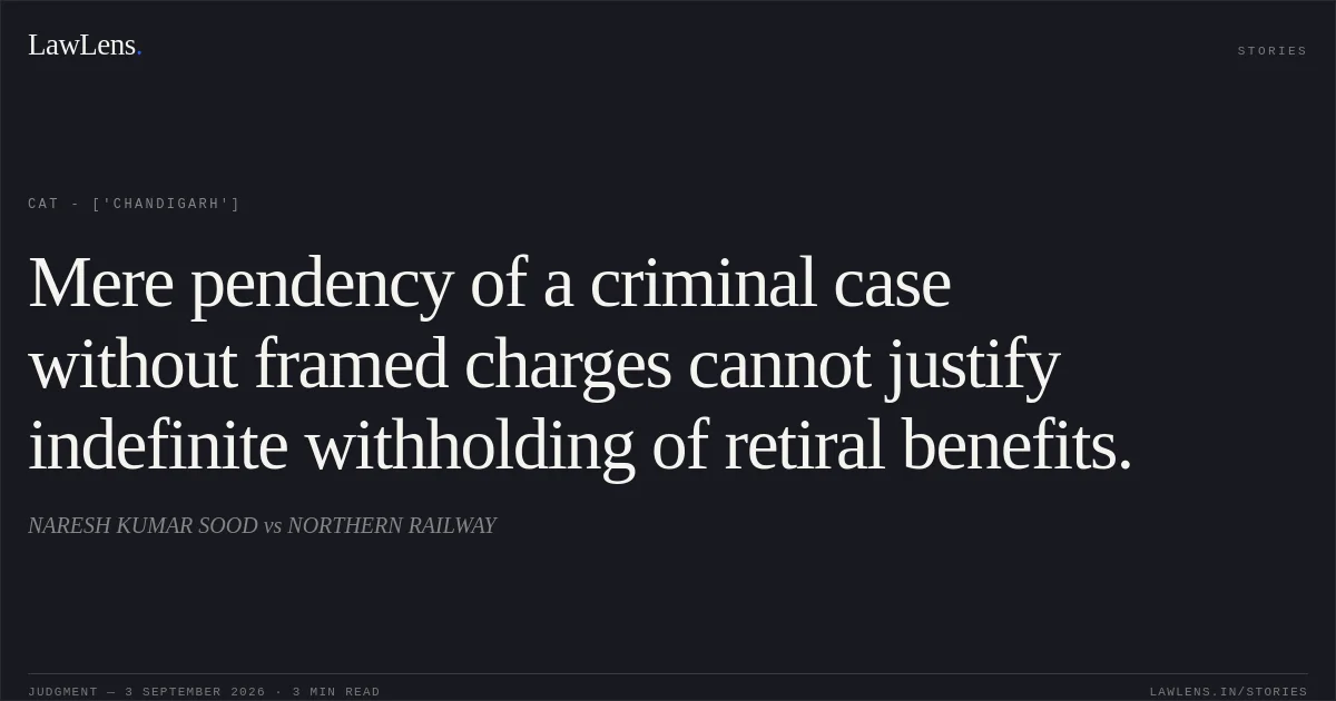 Mere pendency of a criminal case without framed charges cannot justify indefinite withholding of retiral benefits.. NARESH KUMAR SOOD  vs NORTHERN RAILWAY. CAT - ['Chandigarh']. LawLens