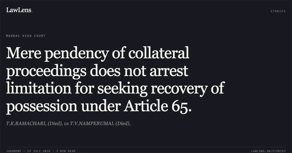 Mere pendency of collateral proceedings does not arrest limitation for seeking recovery of possession under Article 65.. T.K.RAMACHARI, (Died), vs T.V.NAMPERUMAL (Died),. Madras High Court. LawLens