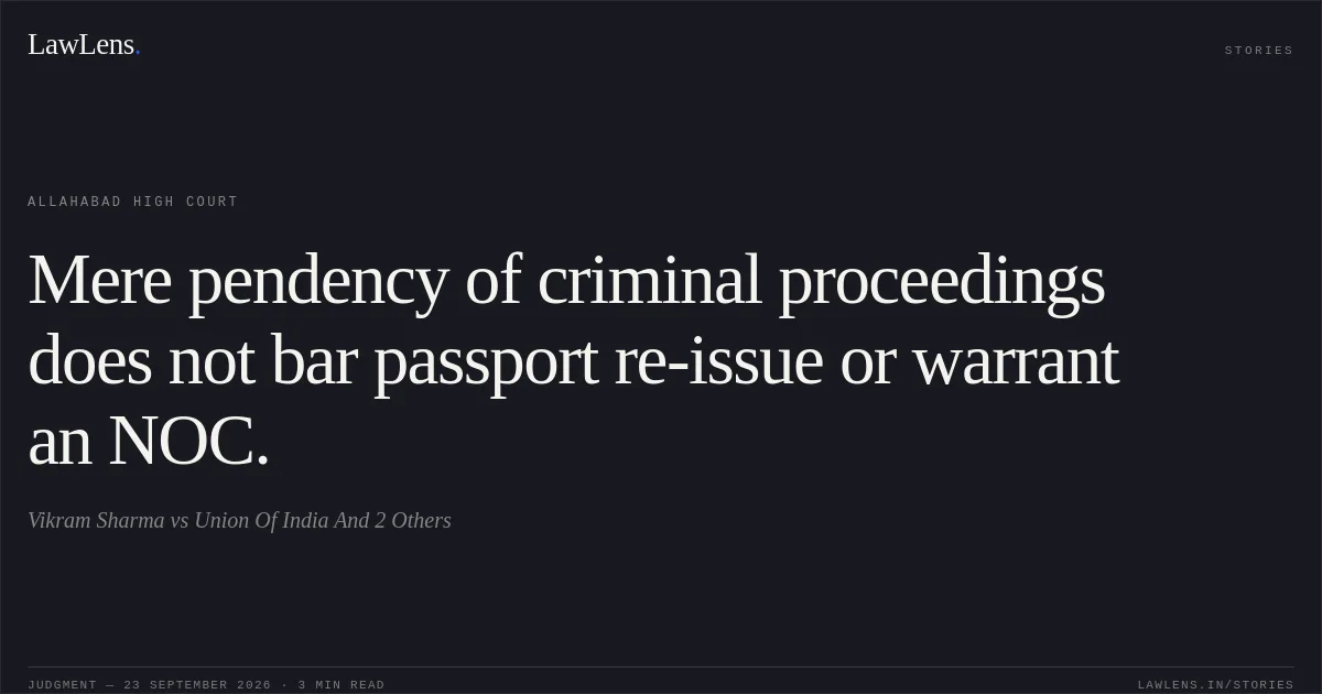 Mere pendency of criminal proceedings does not bar passport re-issue or warrant an NOC.. Vikram Sharma vs Union Of India And 2 Others. Allahabad High Court. LawLens