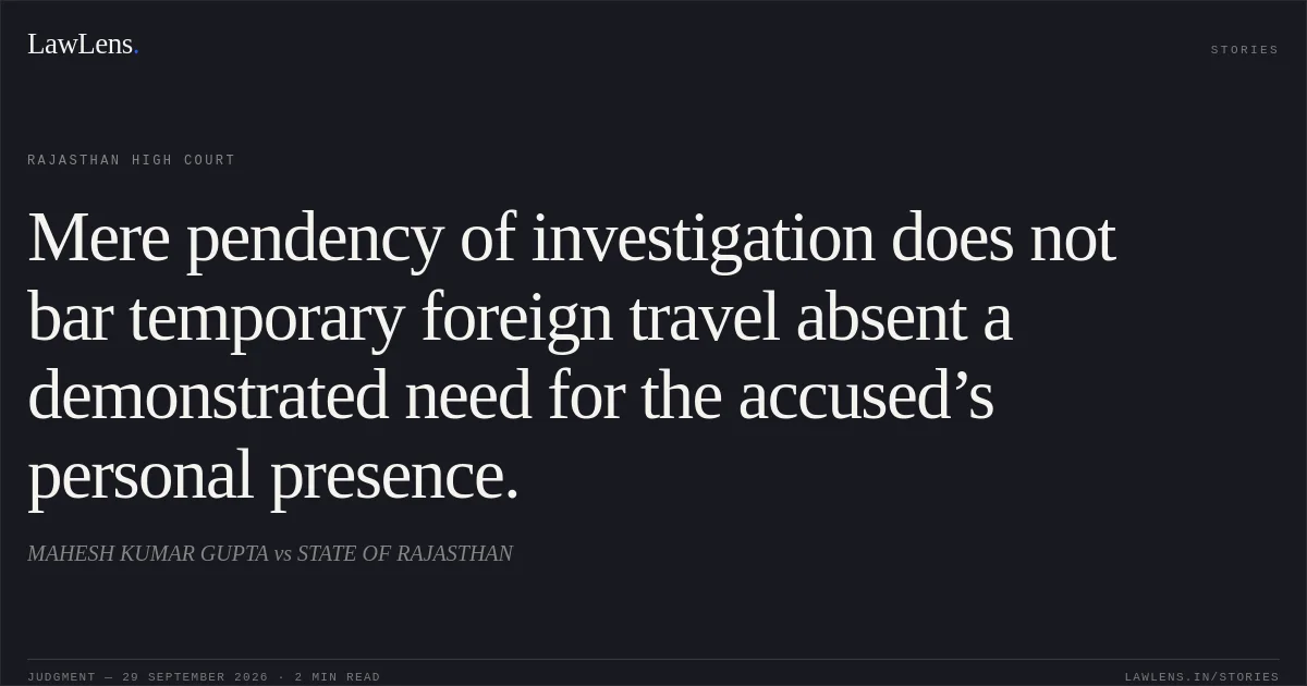 Mere pendency of investigation does not bar temporary foreign travel absent a demonstrated need for the accused’s personal presence.. MAHESH KUMAR GUPTA vs STATE OF RAJASTHAN. Rajasthan High Court. LawLens