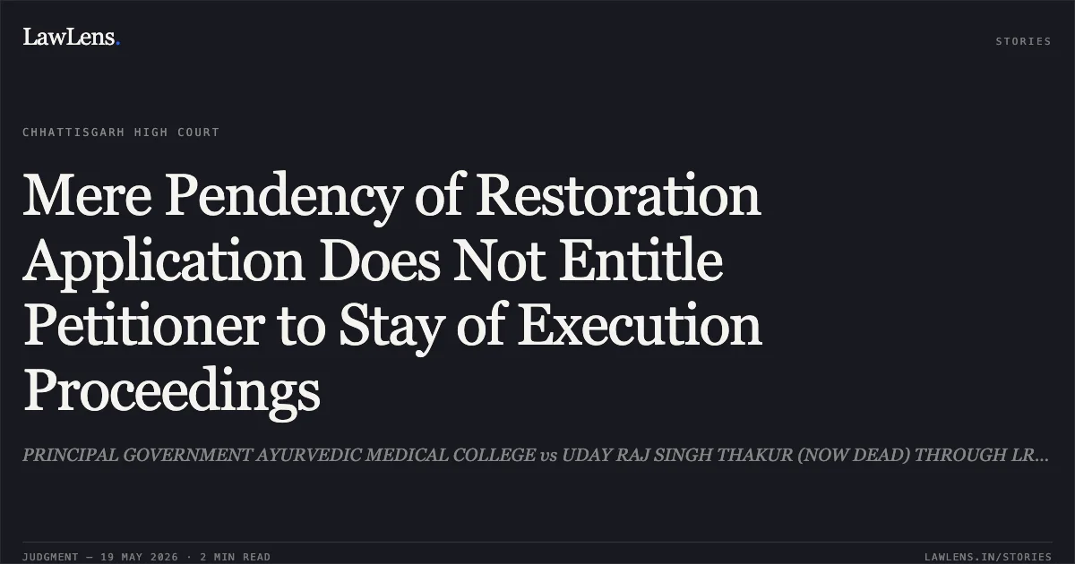 Mere Pendency of Restoration Application Does Not Entitle Petitioner to Stay of Execution Proceedings. PRINCIPAL GOVERNMENT AYURVEDIC MEDICAL COLLEGE vs UDAY RAJ SINGH THAKUR (NOW DEAD) THROUGH LRS RAGHVENDRA SINGH. Chhattisgarh High Court. LawLens
