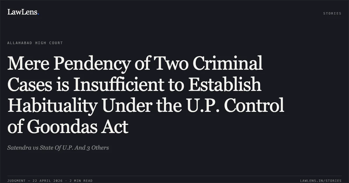 Mere Pendency of Two Criminal Cases is Insufficient to Establish Habituality Under the U.P. Control of Goondas Act. Satendra vs State Of U.P. And 3 Others. Allahabad High Court. LawLens