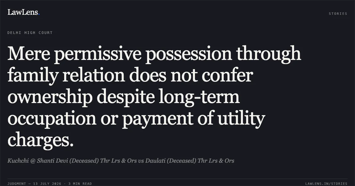 Mere permissive possession through family relation does not confer ownership despite long-term occupation or payment of utility charges.. Kuchchi @ Shanti Devi (Deceased) Thr Lrs & Ors vs Daulati (Deceased) Thr Lrs & Ors. Delhi High Court. LawLens