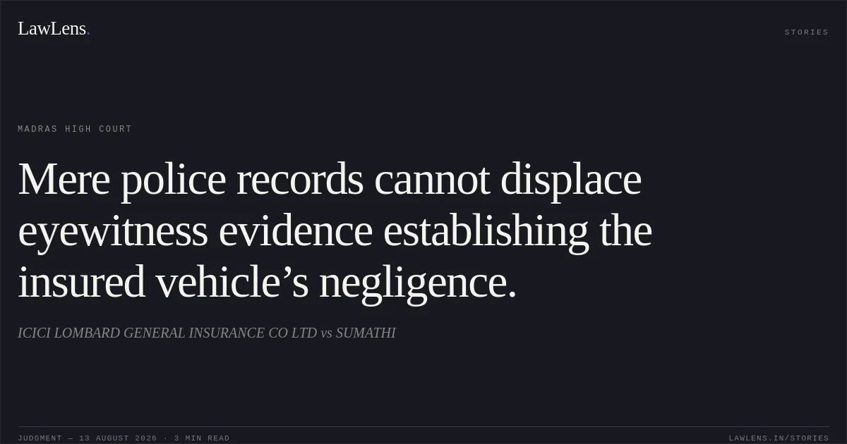Mere police records cannot displace eyewitness evidence establishing the insured vehicle’s negligence.. ICICI LOMBARD GENERAL INSURANCE CO LTD vs SUMATHI. Madras High Court. LawLens