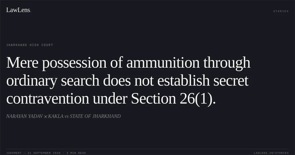 Mere possession of ammunition through ordinary search does not establish secret contravention under Section 26(1).. NARAYAN YADAV KAKLA vs STATE OF JHARKHAND. Jharkhand High Court. LawLens