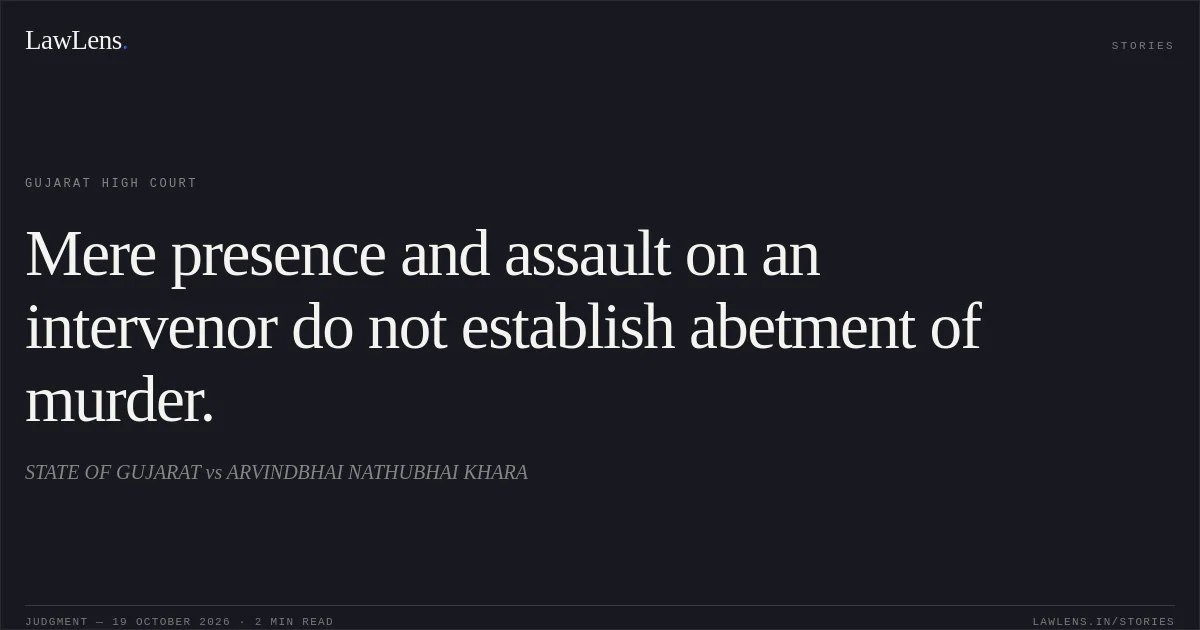 Mere presence and assault on an intervenor do not establish abetment of murder.. STATE OF GUJARAT vs ARVINDBHAI NATHUBHAI KHARA. Gujarat High Court. LawLens