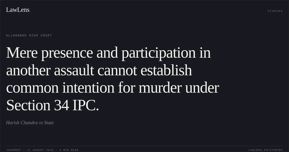 Mere presence and participation in another assault cannot establish common intention for murder under Section 34 IPC.. Harish Chandra vs State. Allahabad High Court. LawLens