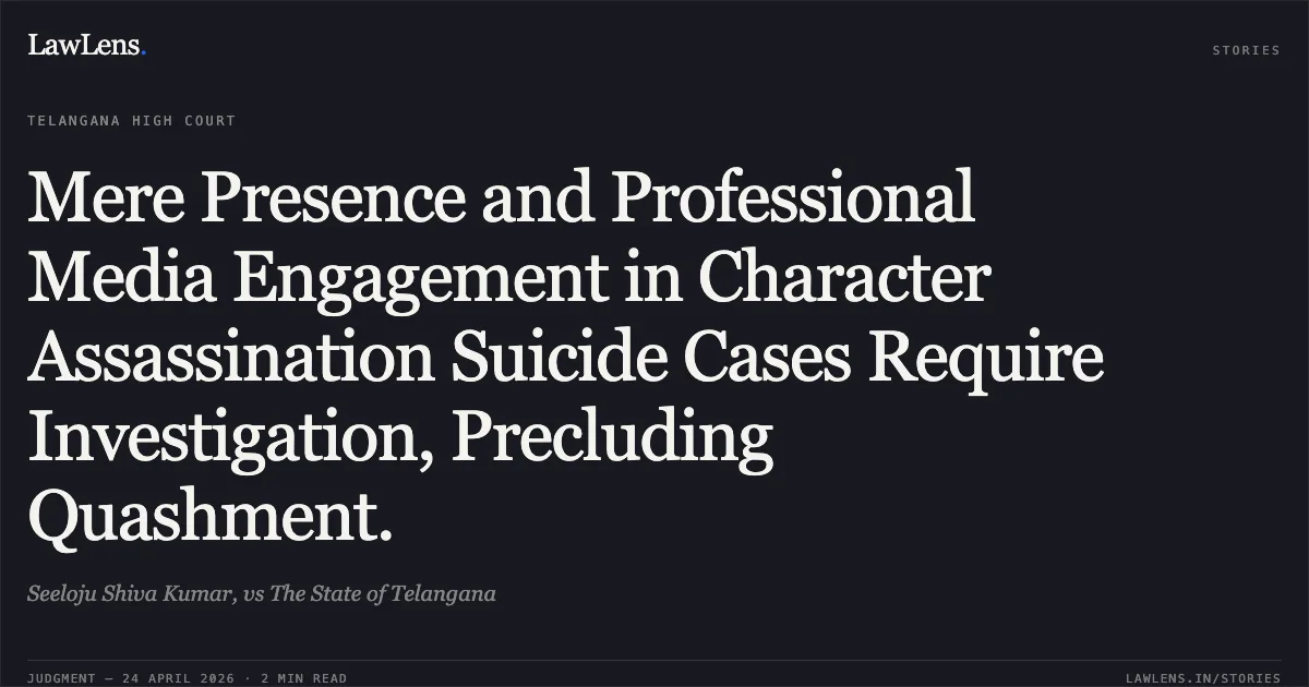 Mere Presence and Professional Media Engagement in Character Assassination Suicide Cases Require Investigation, Precluding Quashment.. Seeloju Shiva Kumar, vs The State of Telangana. High Court for the State of Telangana. LawLens