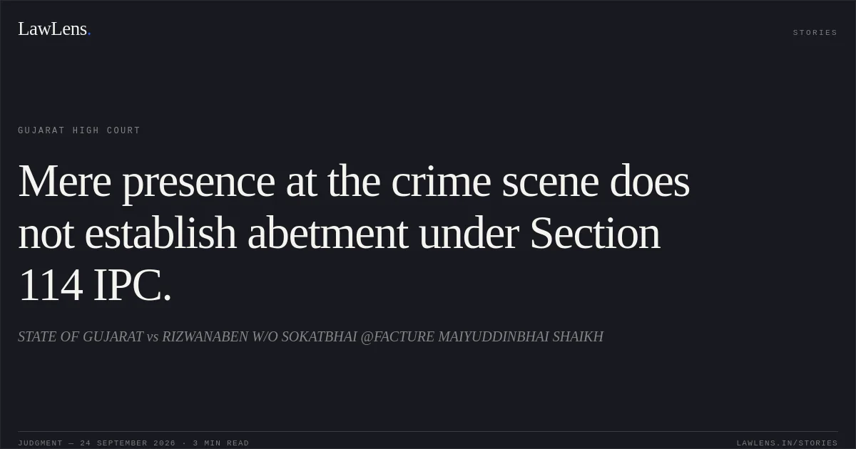 Mere presence at the crime scene does not establish abetment under Section 114 IPC.. STATE OF GUJARAT vs RIZWANABEN W/O SOKATBHAI @FACTURE MAIYUDDINBHAI SHAIKH. Gujarat High Court. LawLens