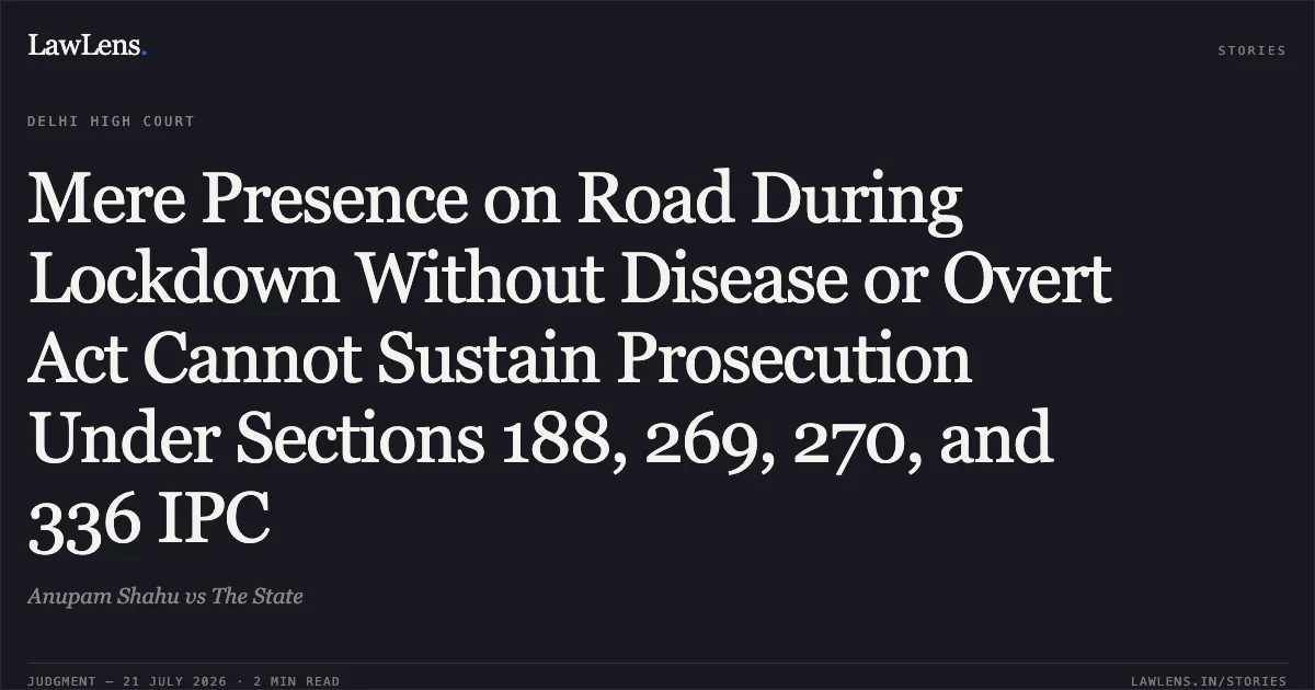 Mere Presence on Road During Lockdown Without Disease or Overt Act Cannot Sustain Prosecution Under Sections 188, 269, 270, and 336 IPC. Anupam Shahu vs The State. Delhi High Court. LawLens