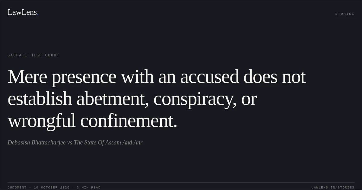 Mere presence with an accused does not establish abetment, conspiracy, or wrongful confinement.. Debasish Bhattacharjee vs The State Of Assam And Anr. Gauhati High Court. LawLens
