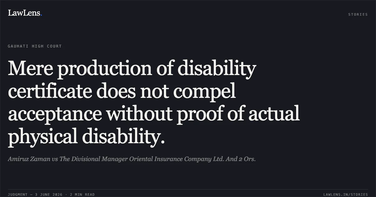 Mere production of disability certificate does not compel acceptance without proof of actual physical disability.. Amiruz Zaman vs The Divisional Manager Oriental Insurance Company Ltd. And 2 Ors.. Gauhati High Court. LawLens