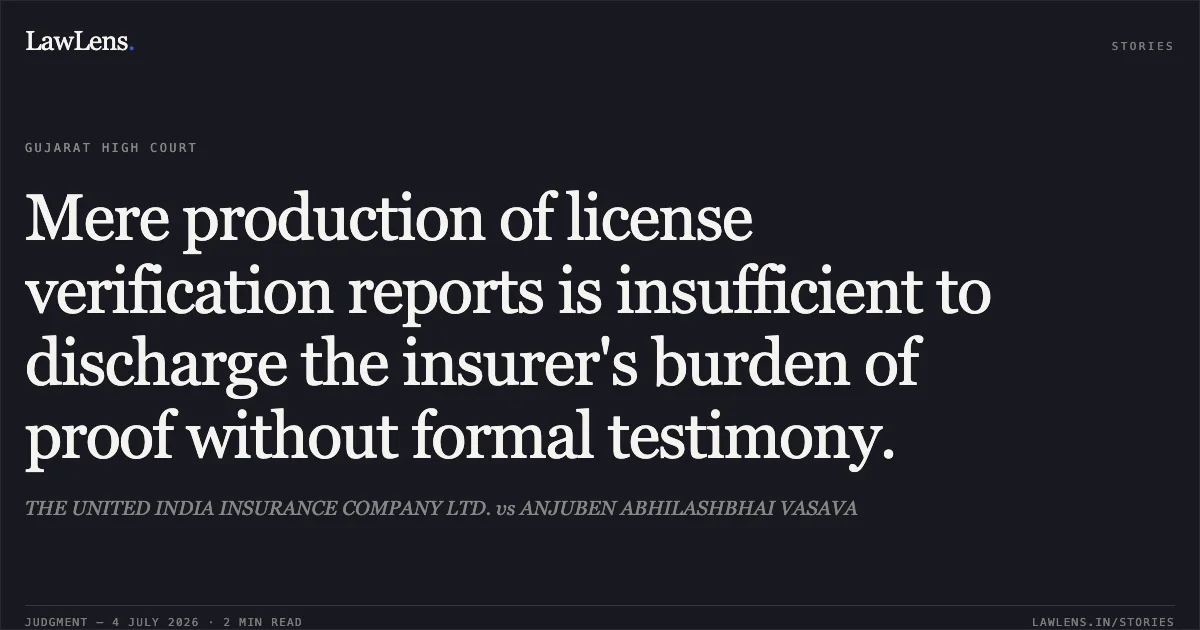 Mere production of license verification reports is insufficient to discharge the insurer's burden of proof without formal testimony.. THE UNITED INDIA INSURANCE COMPANY LTD. vs ANJUBEN ABHILASHBHAI VASAVA. Gujarat High Court. LawLens