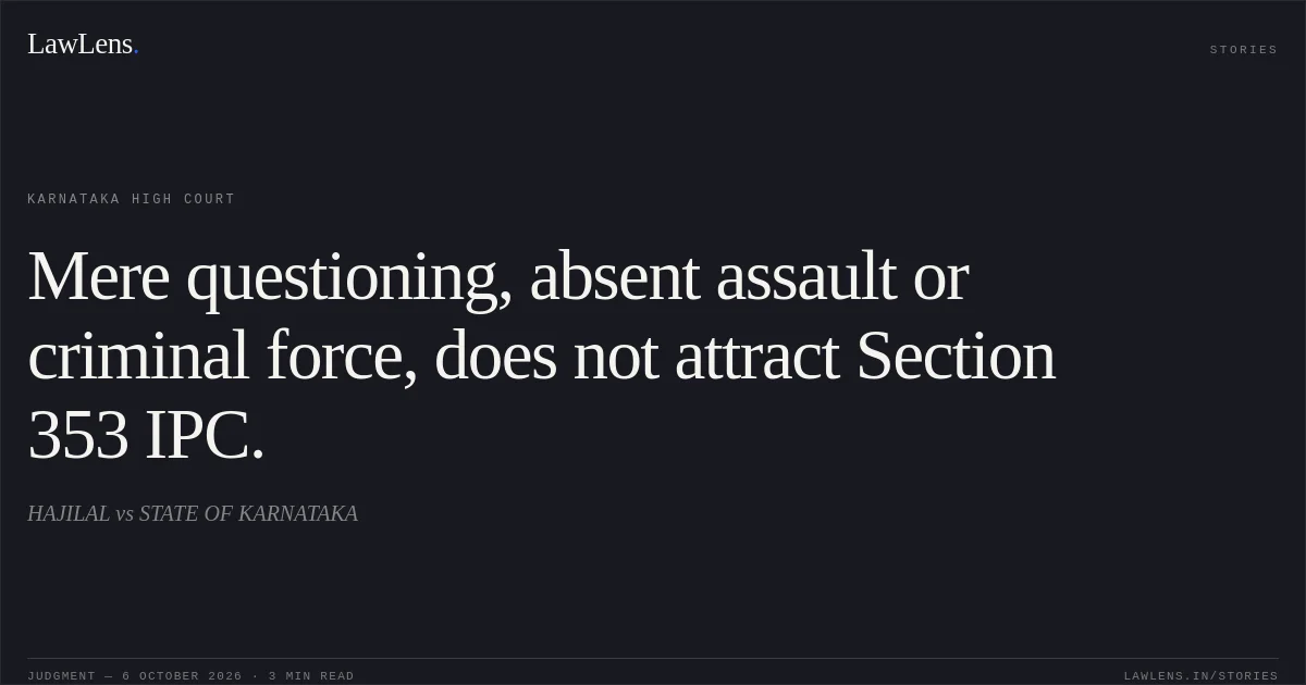 Mere questioning, absent assault or criminal force, does not attract Section 353 IPC.. HAJILAL vs STATE OF KARNATAKA. Karnataka High Court. LawLens