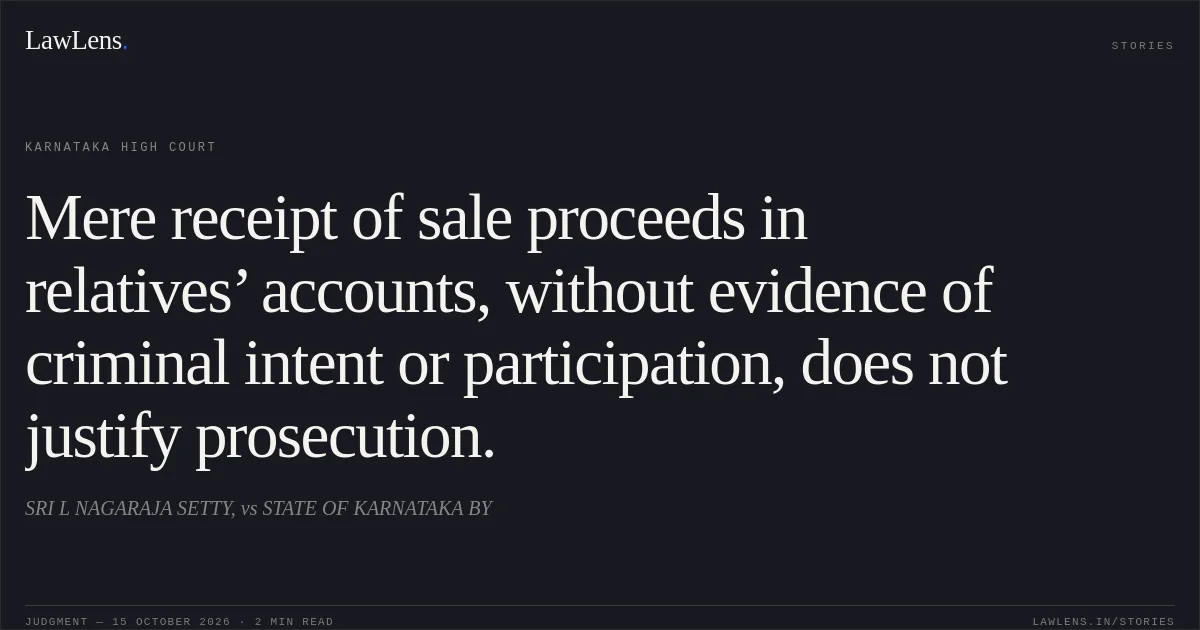 Mere receipt of sale proceeds in relatives’ accounts, without evidence of criminal intent or participation, does not justify prosecution.. SRI L NAGARAJA SETTY, vs STATE OF KARNATAKA BY. Karnataka High Court. LawLens