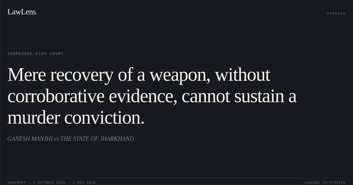 Mere recovery of a weapon, without corroborative evidence, cannot sustain a murder conviction.. GANESH MANJHI vs THE STATE OF JHARKHAND. Jharkhand High Court. LawLens