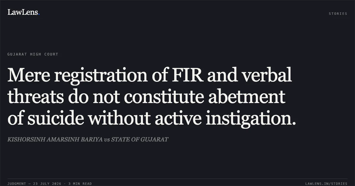 Mere registration of FIR and verbal threats do not constitute abetment of suicide without active instigation.. KISHORSINH AMARSINH BARIYA vs STATE OF GUJARAT. Gujarat High Court. LawLens