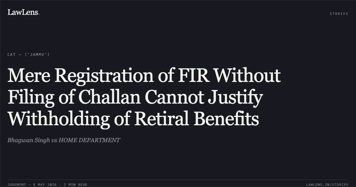 Mere Registration of FIR Without Filing of Challan Cannot Justify Withholding of Retiral Benefits. Bhagwan Singh vs HOME DEPARTMENT. Central Administrative Tribunal. LawLens