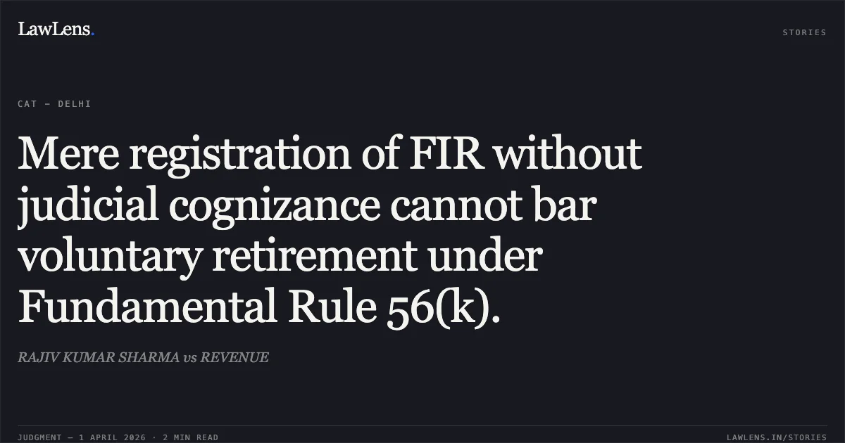 Mere registration of FIR without judicial cognizance cannot bar voluntary retirement under Fundamental Rule 56(k).. RAJIV KUMAR SHARMA vs REVENUE. Central Administrative Tribunal. LawLens