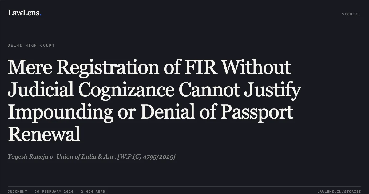 Mere Registration of FIR Without Judicial Cognizance Cannot Justify Impounding or Denial of Passport Renewal. Yogesh Raheja v. Union of India & Anr. [W.P.(C) 4795/2025]. Delhi High Court. LawLens