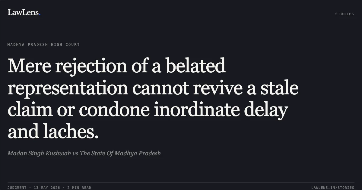 Mere rejection of a belated representation cannot revive a stale claim or condone inordinate delay and laches.. Madan Singh Kushwah vs The State Of Madhya Pradesh. Madhya Pradesh High Court. LawLens