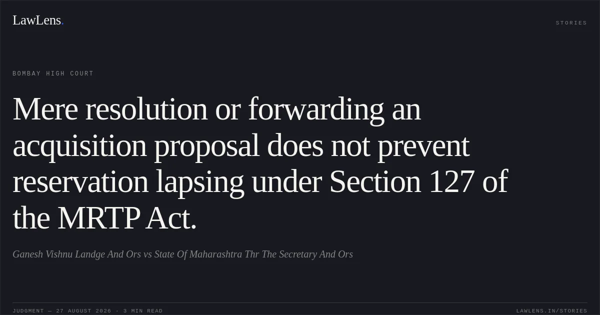 Mere resolution or forwarding an acquisition proposal does not prevent reservation lapsing under Section 127 of the MRTP Act.. Ganesh Vishnu Landge And Ors vs State Of Maharashtra Thr The Secretary And Ors. Bombay High Court. LawLens