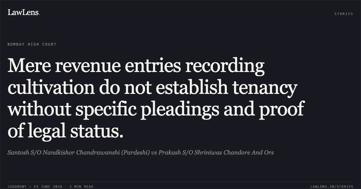 Mere revenue entries recording cultivation do not establish tenancy without specific pleadings and proof of legal status.. Santosh S/O Nandkishor Chandrawanshi (Pardeshi) vs Prakash S/O Shriniwas Chandore And Ors. Bombay High Court. LawLens