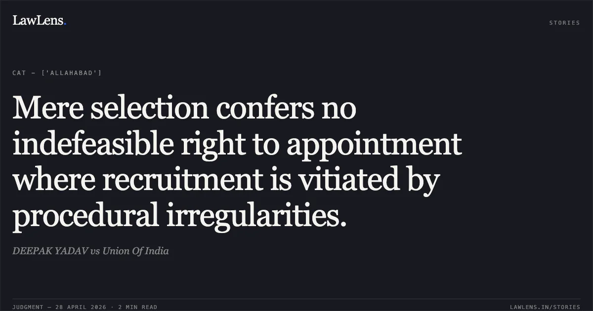 Mere selection confers no indefeasible right to appointment where recruitment is vitiated by procedural irregularities.. DEEPAK YADAV vs Union Of India. Central Administrative Tribunal. LawLens