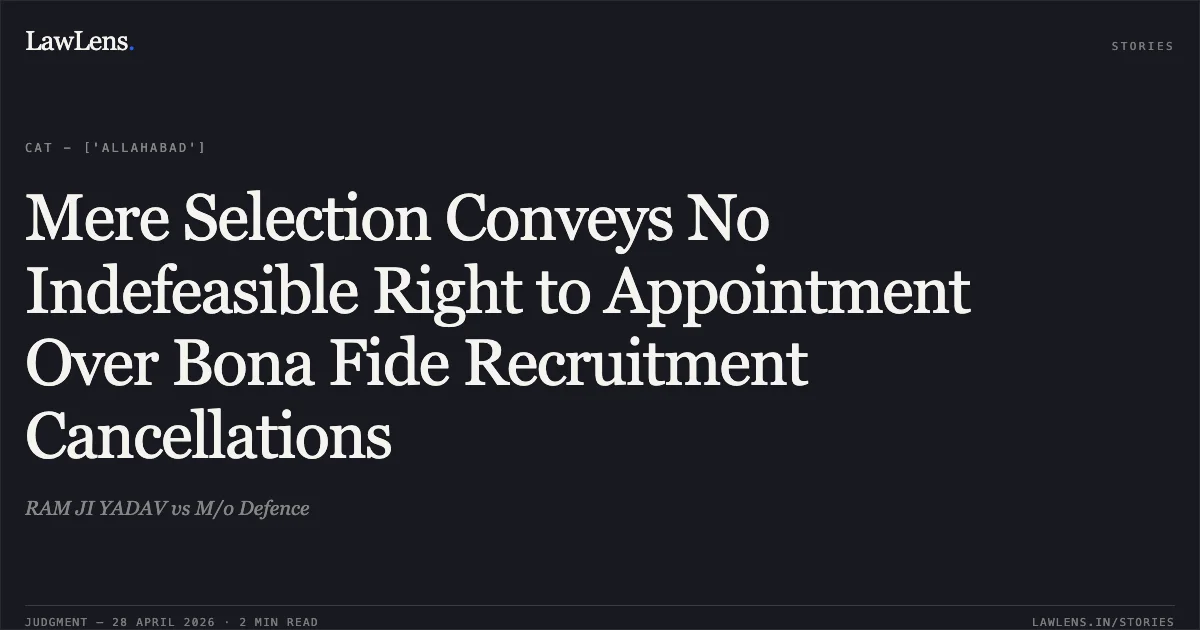 Mere Selection Conveys No Indefeasible Right to Appointment Over Bona Fide Recruitment Cancellations. RAM JI YADAV vs M/o Defence. Central Administrative Tribunal. LawLens