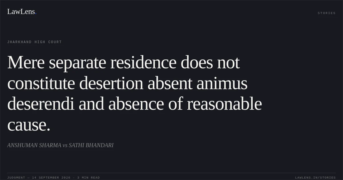 Mere separate residence does not constitute desertion absent animus deserendi and absence of reasonable cause.. ANSHUMAN SHARMA vs SATHI BHANDARI. Jharkhand High Court. LawLens