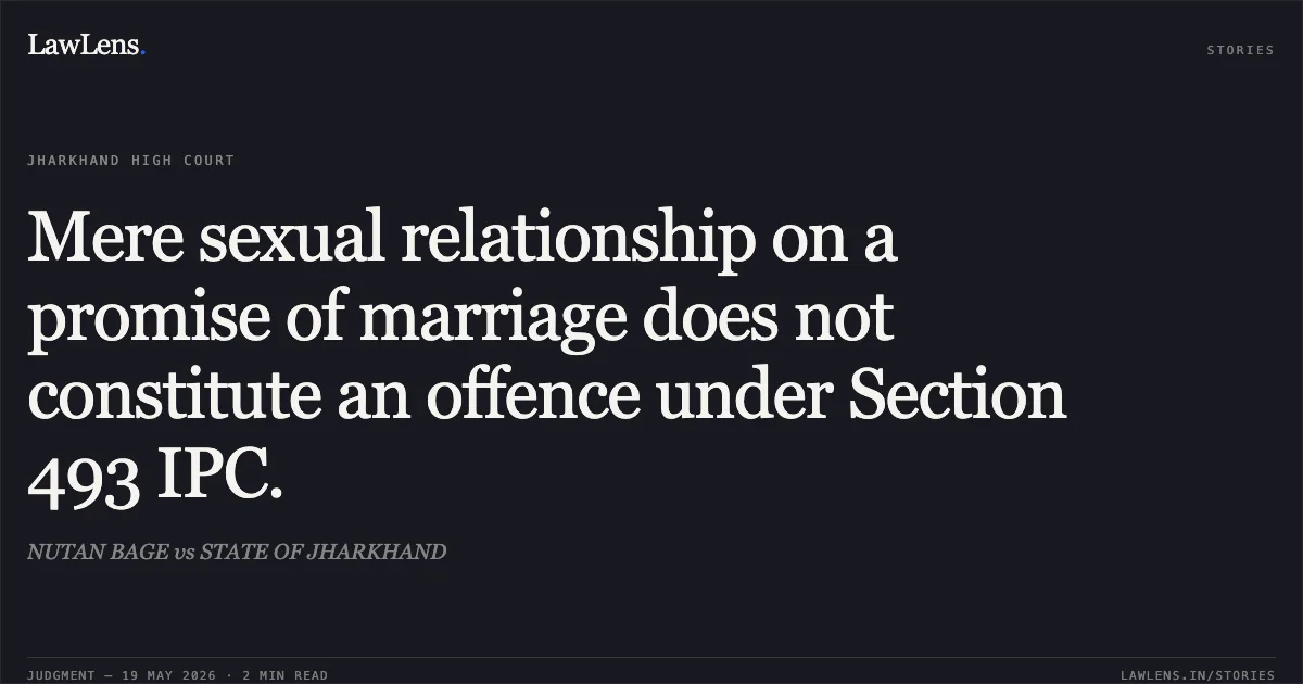 Mere sexual relationship on a promise of marriage does not constitute an offence under Section 493 IPC.. NUTAN BAGE vs STATE OF JHARKHAND. Jharkhand High Court. LawLens