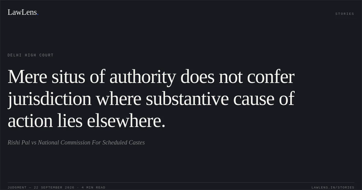 Mere situs of authority does not confer jurisdiction where substantive cause of action lies elsewhere.. Rishi Pal vs National Commission For Scheduled Castes. Delhi High Court. LawLens