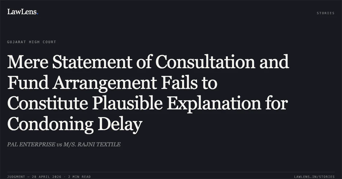 Mere Statement of Consultation and Fund Arrangement Fails to Constitute Plausible Explanation for Condoning Delay. PAL ENTERPRISE vs M/S. RAJNI TEXTILE. Gujarat High Court. LawLens