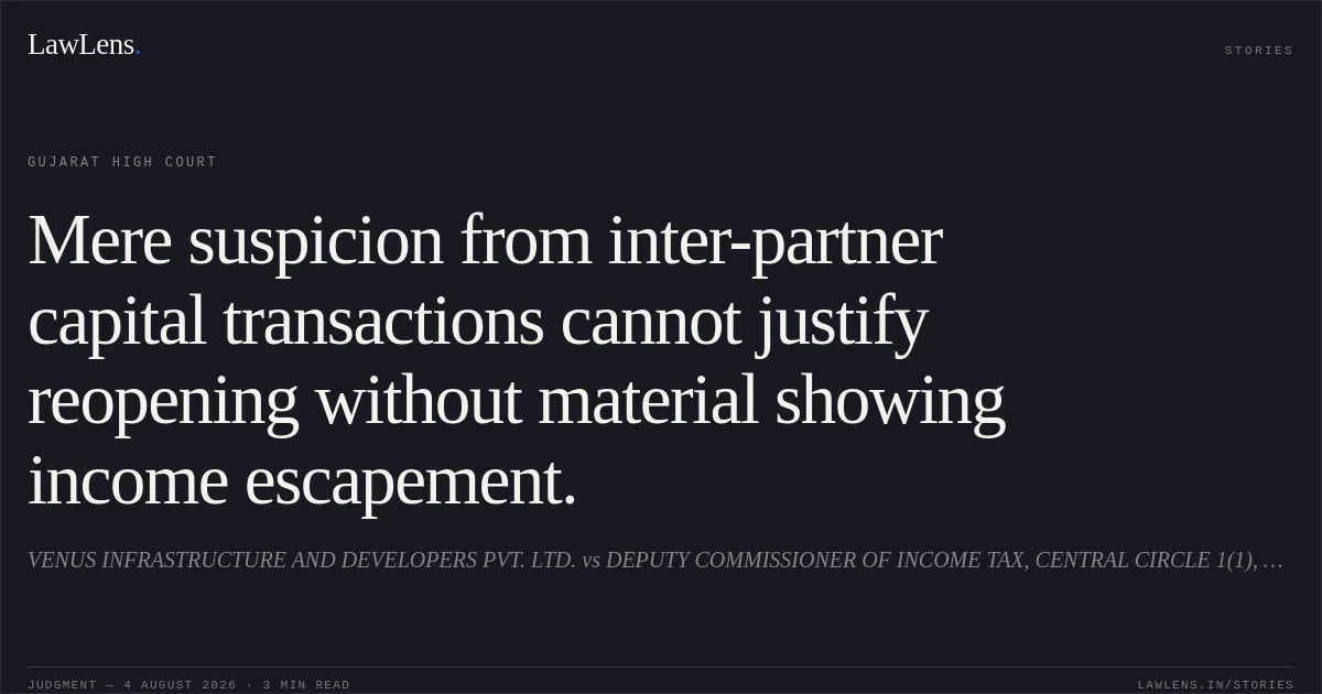 Mere suspicion from inter-partner capital transactions cannot justify reopening without material showing income escapement.. VENUS INFRASTRUCTURE AND DEVELOPERS PVT. LTD. vs DEPUTY COMMISSIONER OF INCOME TAX, CENTRAL CIRCLE 1(1), AHMEDABAD. Gujarat High Court. LawLens